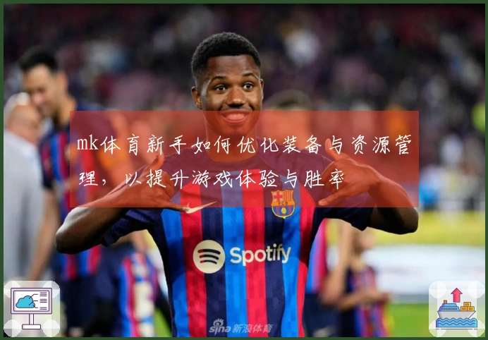 mk体育新手如何优化装备与资源管理，以提升游戏体验与胜率