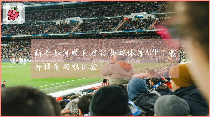 新手如何顺利进行易游体育APP下载并提高游戏体验？