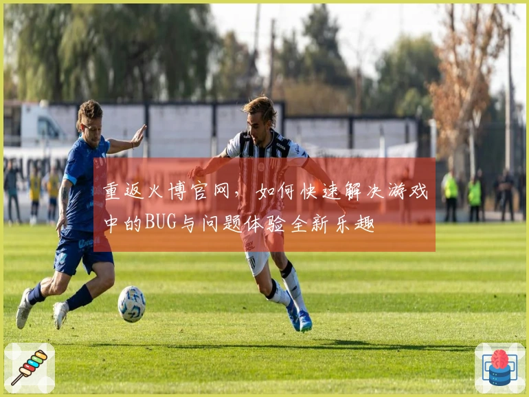 重返火博官网，如何快速解决游戏中的BUG与问题体验全新乐趣