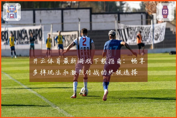 开云体育最新游戏下载指南：畅享多样玩法和激烈对战的终极选择