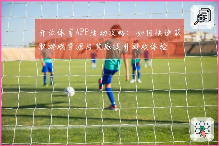 开云体育APP活动攻略：如何快速获取游戏资源与奖励提升游戏体验