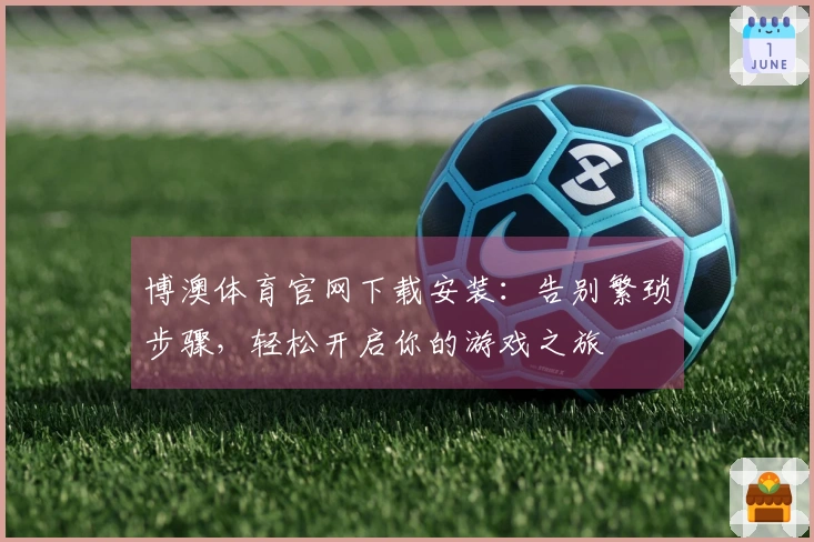 博澳体育官网下载安装：告别繁琐步骤，轻松开启你的游戏之旅