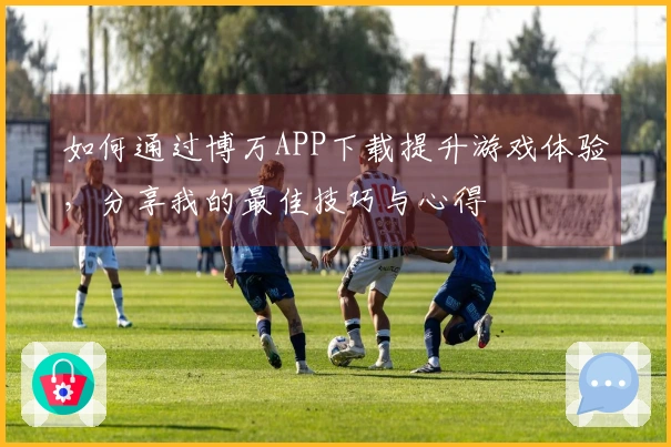 如何通过博万APP下载提升游戏体验，分享我的最佳技巧与心得