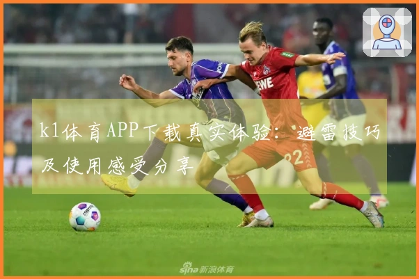 k1体育APP下载真实体验：避雷技巧及使用感受分享