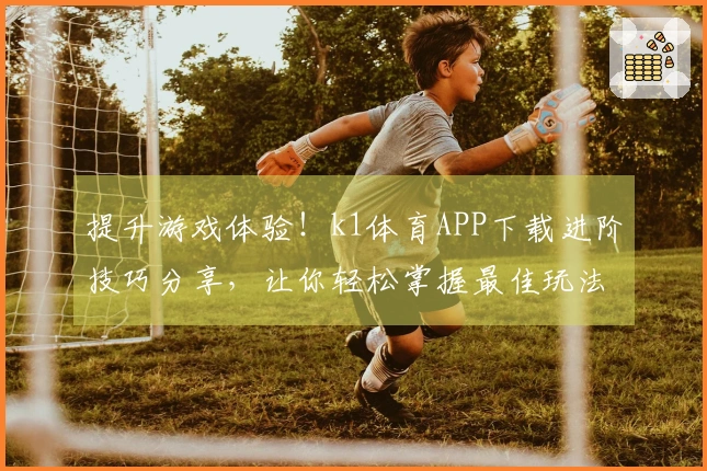 提升游戏体验！k1体育APP下载进阶技巧分享，让你轻松掌握最佳玩法！