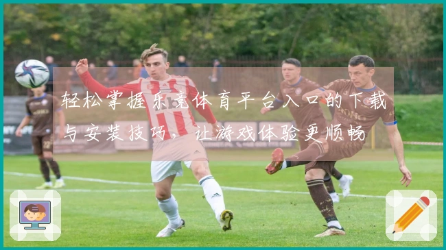 轻松掌握乐竞体育平台入口的下载与安装技巧，让游戏体验更顺畅