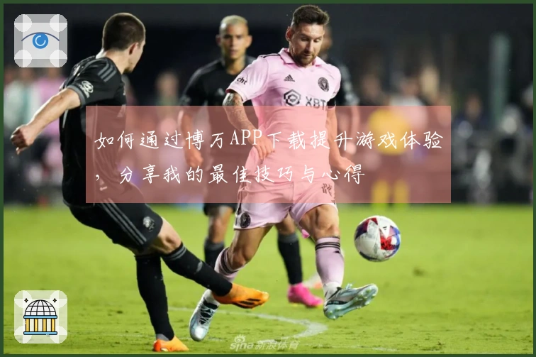 如何通过博万APP下载提升游戏体验，分享我的最佳技巧与心得