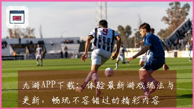 九游APP下载：体验最新游戏玩法与更新，畅玩不容错过的精彩内容