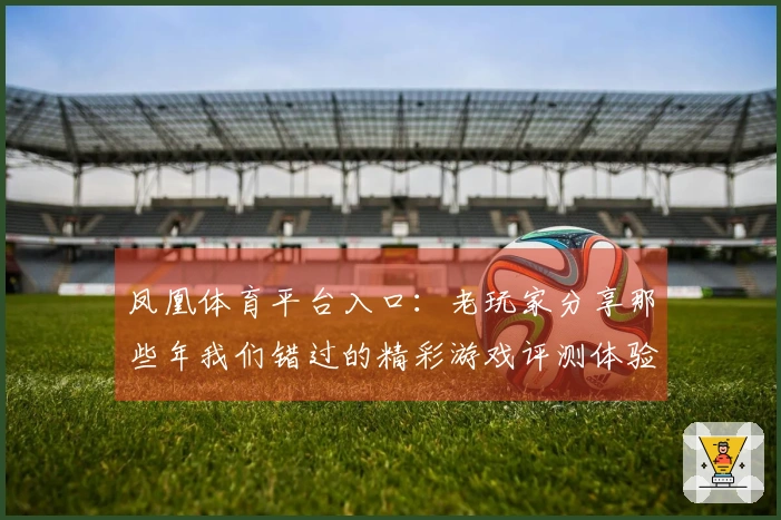 凤凰体育平台入口：老玩家分享那些年我们错过的精彩游戏评测体验