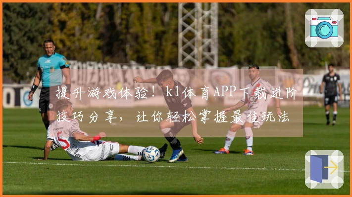 提升游戏体验！k1体育APP下载进阶技巧分享，让你轻松掌握最佳玩法！