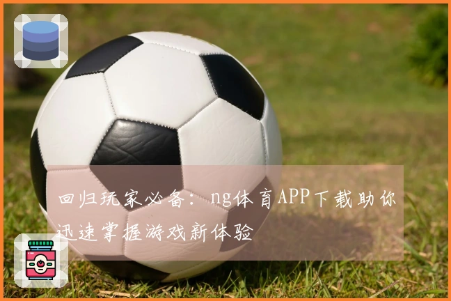 回归玩家必备：ng体育APP下载助你迅速掌握游戏新体验