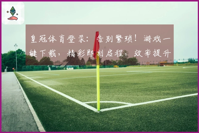 皇冠体育登录：告别繁琐！游戏一键下载，精彩即刻启程，效率提升100%