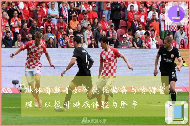 mk体育新手如何优化装备与资源管理，以提升游戏体验与胜率