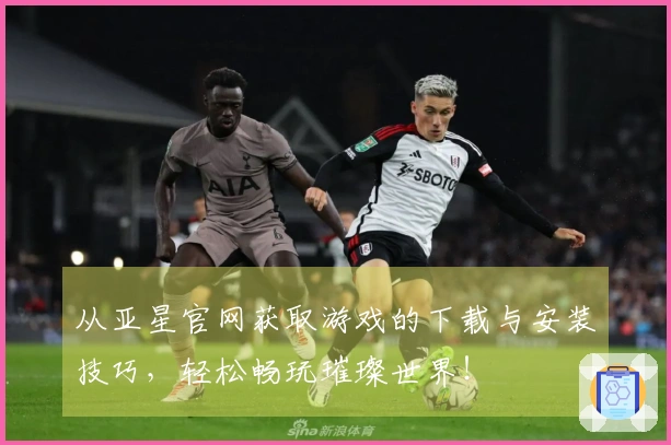 从亚星官网获取游戏的下载与安装技巧，轻松畅玩璀璨世界！