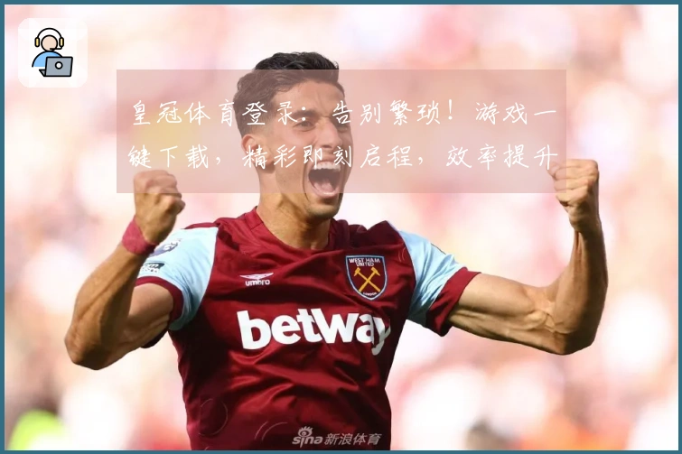 皇冠体育登录：告别繁琐！游戏一键下载，精彩即刻启程，效率提升100%