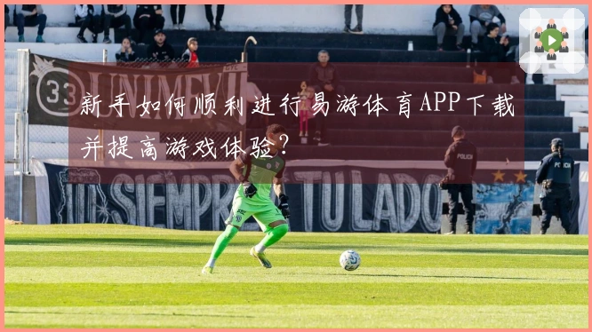 新手如何顺利进行易游体育APP下载并提高游戏体验？