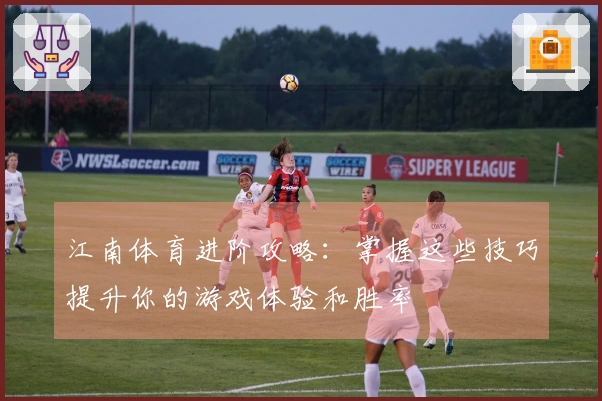 江南体育进阶攻略：掌握这些技巧提升你的游戏体验和胜率