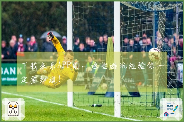 下载米乐APP前，这些避坑经验你一定要知道！