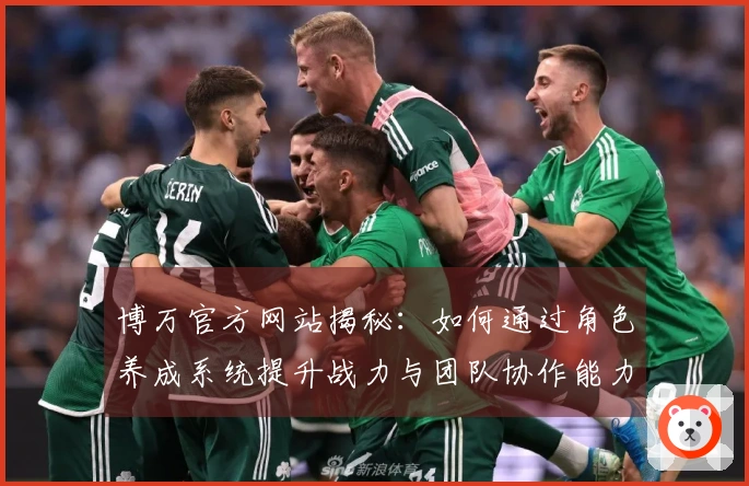 博万官方网站揭秘：如何通过角色养成系统提升战力与团队协作能力