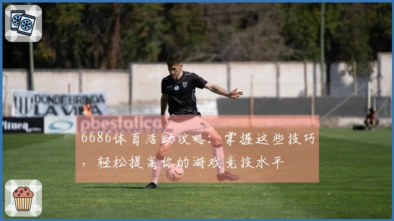 6686体育活动攻略：掌握这些技巧，轻松提高你的游戏竞技水平
