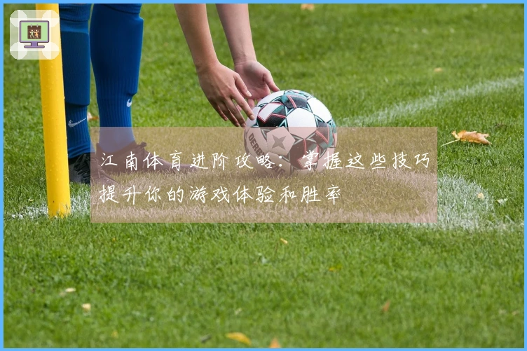 江南体育进阶攻略：掌握这些技巧提升你的游戏体验和胜率