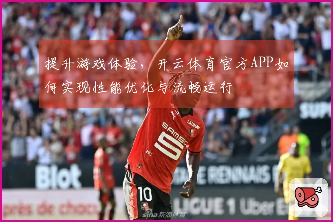 提升游戏体验，开云体育官方APP如何实现性能优化与流畅运行