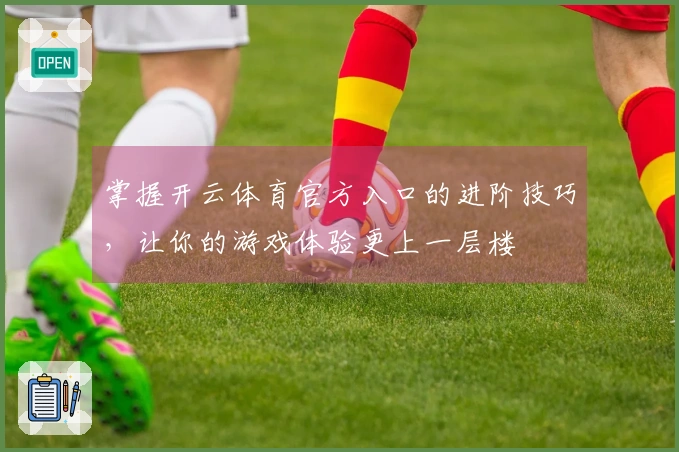 掌握开云体育官方入口的进阶技巧，让你的游戏体验更上一层楼