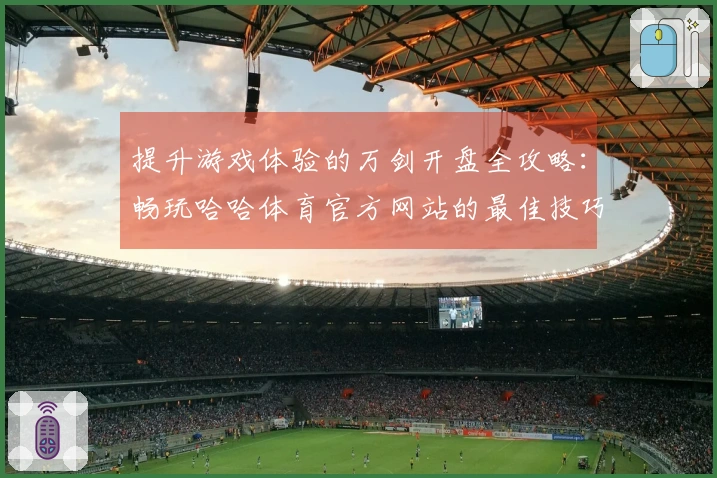 提升游戏体验的万剑开盘全攻略：畅玩哈哈体育官方网站的最佳技巧分享